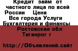 Кредит (займ) от частного лица по всей России  › Цена ­ 400 000 - Все города Услуги » Бухгалтерия и финансы   . Ростовская обл.,Таганрог г.
